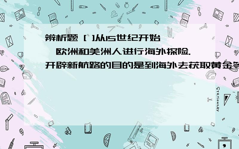 辨析题 [ ]从15世纪开始,欧洲和美洲人进行海外探险.开辟新航路的目的是到海外去获取黄金等各种财富.航海家麦哲伦实现了人类首次环球航行.有2个错误,已知的是美洲人,请问还有一个错误在