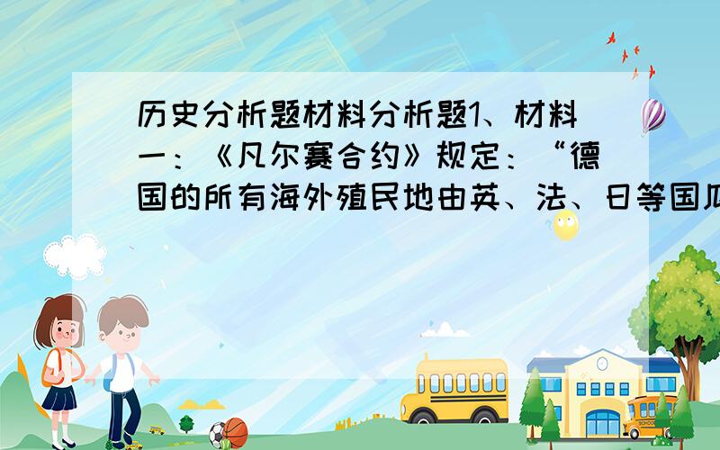 历史分析题材料分析题1、材料一：《凡尔赛合约》规定：“德国的所有海外殖民地由英、法、日等国瓜分.”材料二：毛泽东指出：华盛顿会议使中国“回复到几个帝国主义国家共同支配的