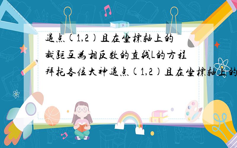 过点(1,2)且在坐标轴上的截距互为相反数的直线L的方程拜托各位大神过点(1,2)且在坐标轴上的截距互为相反数的直线L的方程是