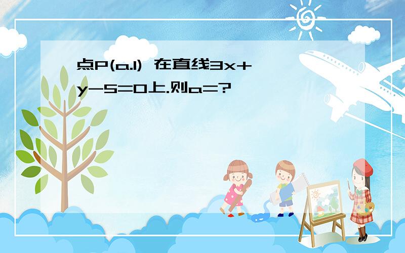 点P(a.1) 在直线3x+y-5=0上.则a=?