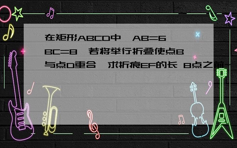 在矩形ABCD中,AB=6,BC=8,若将举行折叠使点B与点D重合,求折痕EF的长 8点之前~