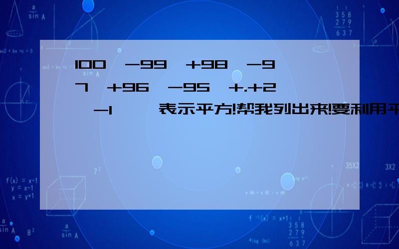 100^-99^+98^-97^+96^-95^+.+2^-1^ ^表示平方!帮我列出来!要利用平方差公式!