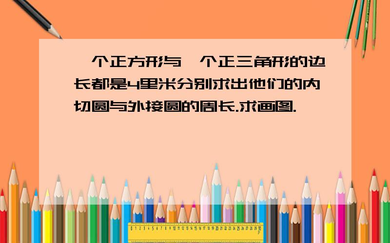 一个正方形与一个正三角形的边长都是4里米分别求出他们的内切圆与外接圆的周长.求画图.