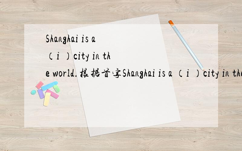 Shanghai is a （i ）city in the world.根据首字Shanghai is a （i ）city in the world.根据首字母完成句子