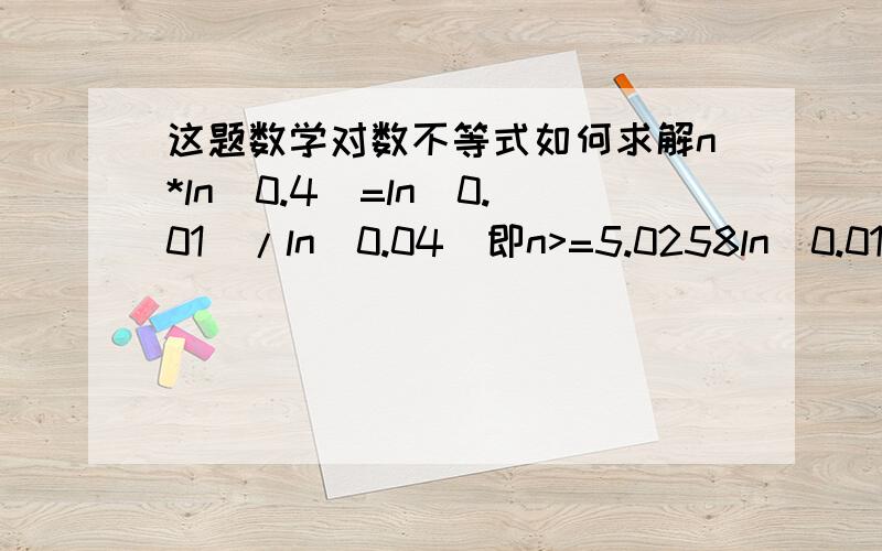 这题数学对数不等式如何求解n*ln(0.4)=ln(0.01)/ln(0.04)即n>=5.0258ln(0.01)/ln(0.04) 如何求?