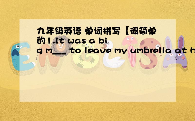 九年级英语 单词拼写【很简单的1.It was a big m___ to leave my umbrella at home.2.Have you m___ the baby's milk yet?3.A machine is made of m____4.It's used for s___ really cold ice cream.5.Tea abacus was invented in the sixth c___ by the