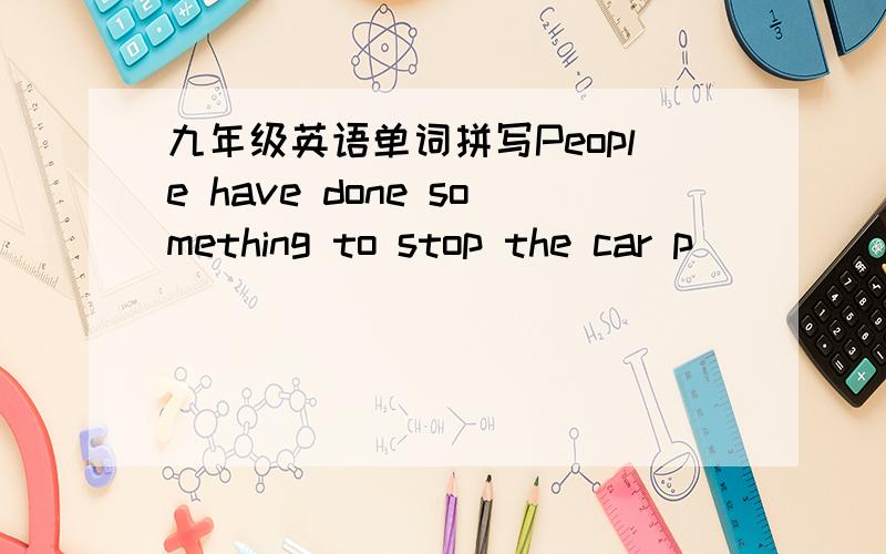 九年级英语单词拼写People have done something to stop the car p_______ our air把词填上去,如果对的话,有分加,thank you