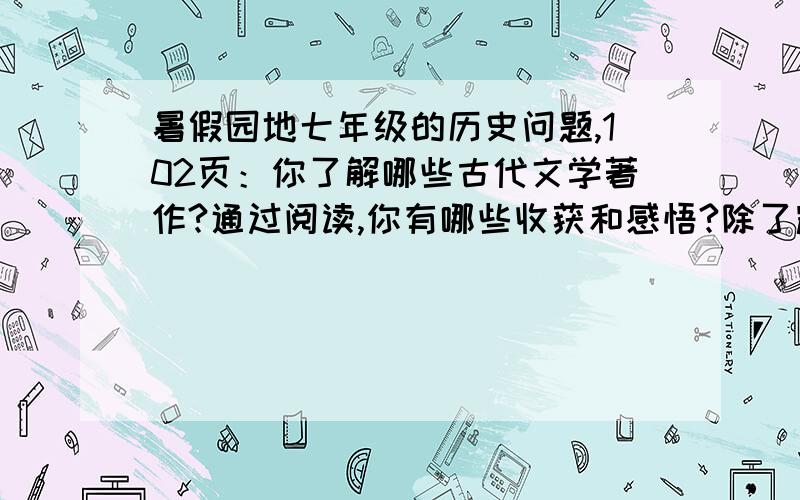 暑假园地七年级的历史问题,102页：你了解哪些古代文学著作?通过阅读,你有哪些收获和感悟?除了辉煌的文学历史,请你试着从政治军事经济等方面对中国古代的成就进行介绍.