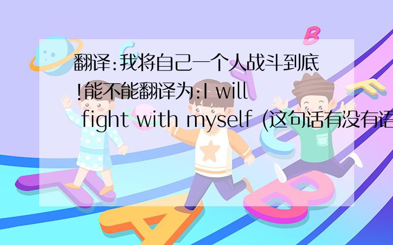 翻译:我将自己一个人战斗到底!能不能翻译为:I will fight with myself (这句话有没有语法问题?)