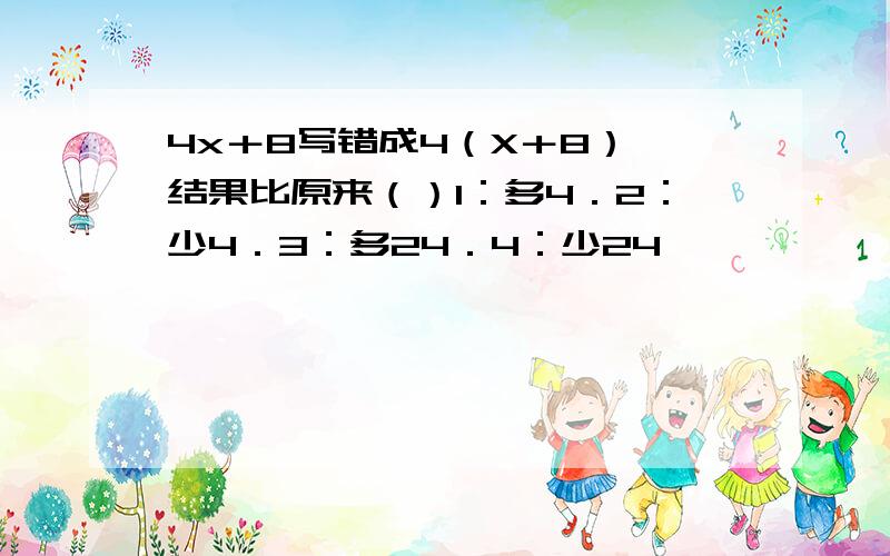 4x＋8写错成4（X＋8）,结果比原来（）1：多4．2：少4．3：多24．4：少24