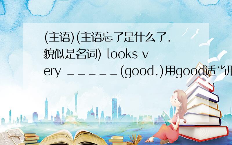 (主语)(主语忘了是什么了.貌似是名词) looks very _____(good.)用good适当形式填空,初一期末题,我知道他很简单.但同学说的答案不一有说nice有说well但我觉得是good,到底是什么啊,