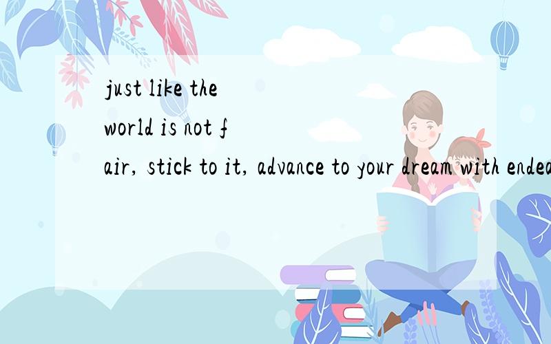 just like the world is not fair, stick to it, advance to your dream with endeavor这句话是什么意思?特别是前面一段.