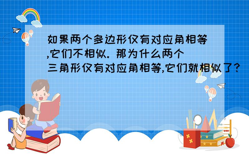 如果两个多边形仅有对应角相等,它们不相似. 那为什么两个三角形仅有对应角相等,它们就相似了?