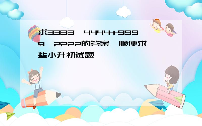 求3333×4444+9999×2222的答案,顺便求一些小升初试题,