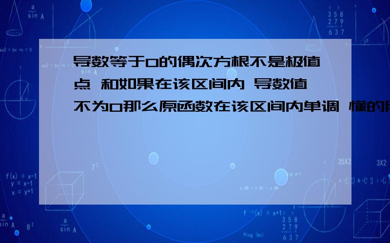 导数等于0的偶次方根不是极值点 和如果在该区间内 导数值不为0那么原函数在该区间内单调 懂的朋友给解释下