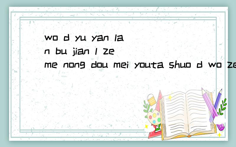 wo d yu yan lan bu jian l zeme nong dou mei youta shuo d wo zeli bu xingping yin bu neng da l wo d yu yan lan bu jian l