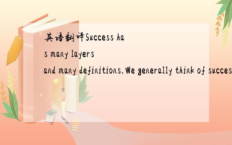 英语翻译Success has many layers and many definitions.We generally think of success in broad terms.When a person is successful.we seldom ask what that means,what success and whether that is the kind of success we would enjoy.The fact is that succe