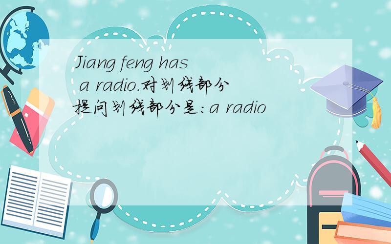 Jiang feng has a radio.对划线部分提问划线部分是：a radio