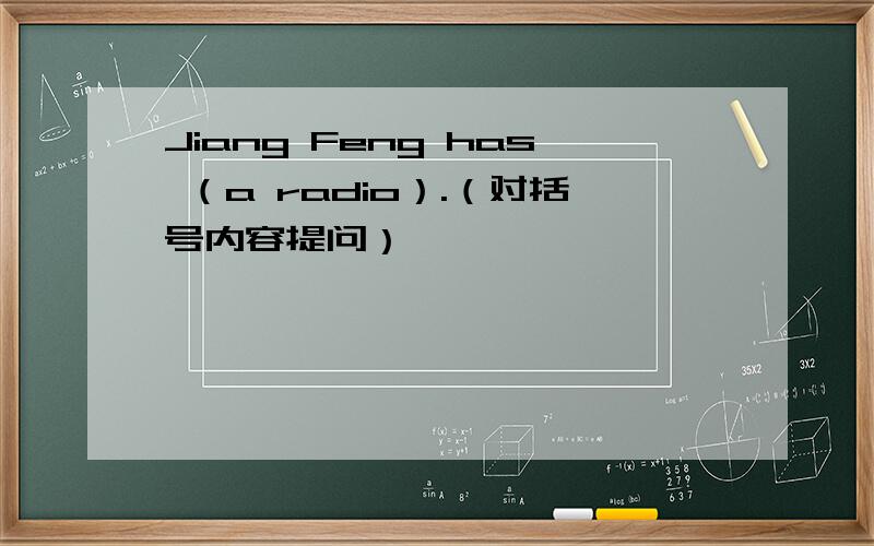 Jiang Feng has （a radio）.（对括号内容提问）