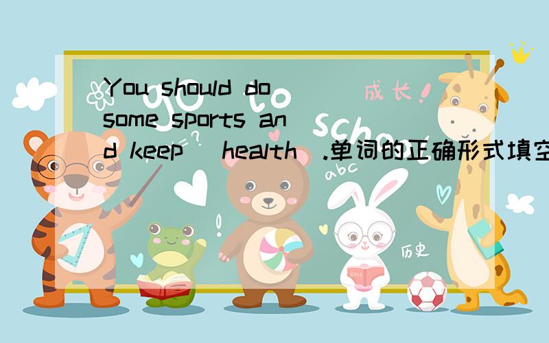 You should do some sports and keep (health).单词的正确形式填空.