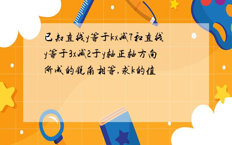 已知直线y等于kx减7和直线y等于3x减2于y轴正轴方向所成的锐角相等,求k的值