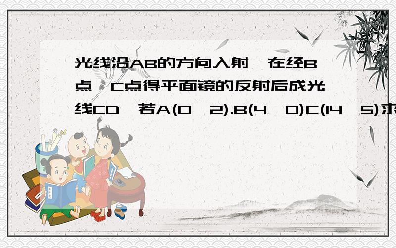 光线沿AB的方向入射,在经B点,C点得平面镜的反射后成光线CD,若A(0,2).B(4,0)C(14,5)求点D的坐标、.