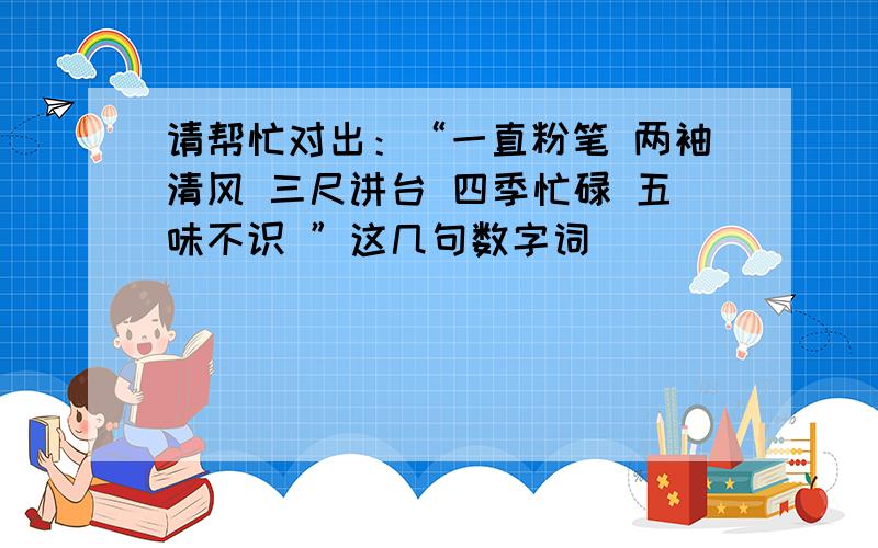 请帮忙对出：“一直粉笔 两袖清风 三尺讲台 四季忙碌 五味不识 ”这几句数字词