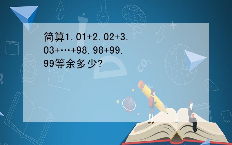 简算1.01+2.02+3.03+…+98.98+99.99等余多少?