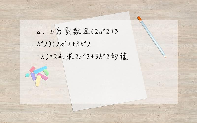 a、b为实数且(2a^2+3b^2)(2a^2+3b^2-5)=24.求2a^2+3b^2的值