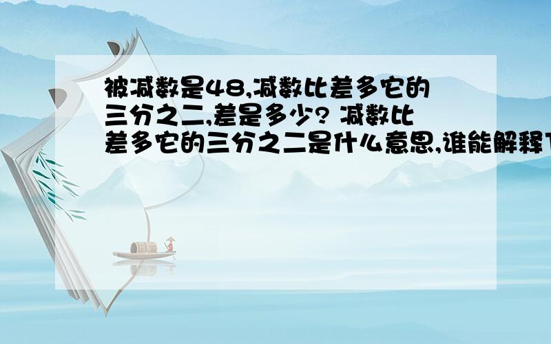 被减数是48,减数比差多它的三分之二,差是多少? 减数比差多它的三分之二是什么意思,谁能解释下?顺便再把它算出来,并说明解题方法,不要光来个算式.    答得好再加10分要说明为什么要这么