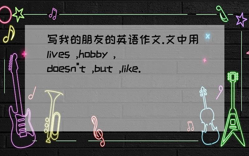 写我的朋友的英语作文.文中用lives ,hobby ,doesn