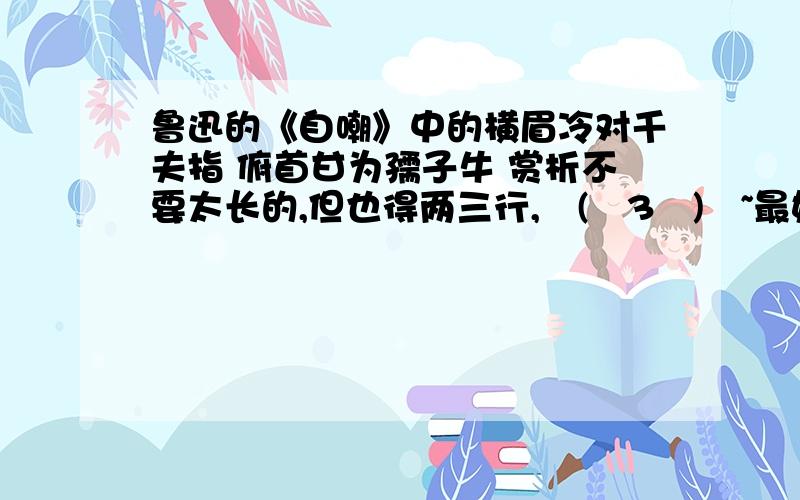 鲁迅的《自嘲》中的横眉冷对千夫指 俯首甘为孺子牛 赏析不要太长的,但也得两三行,╭(╯3╰)╮~最好是自己写的