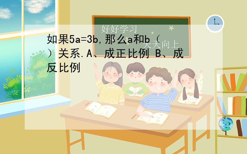 如果5a=3b,那么a和b（）关系.A、成正比例 B、成反比例