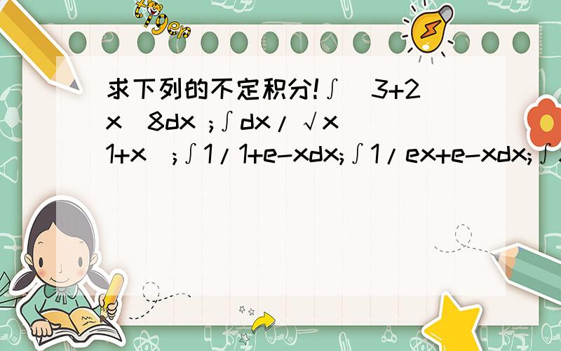 求下列的不定积分!∫（3+2x)8dx ;∫dx/√x(1+x);∫1/1+e-xdx;∫1/ex+e-xdx;∫xe-xdx;∫arcsinxdx;列出过程