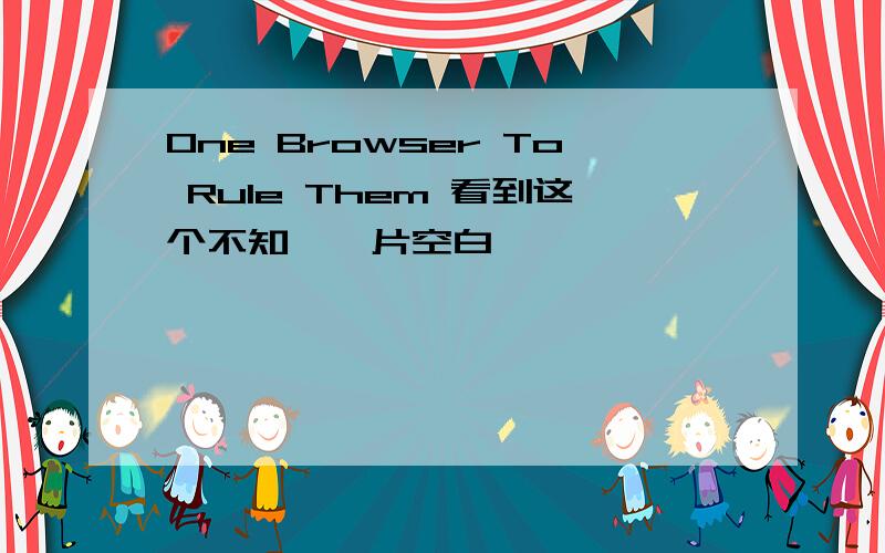 One Browser To Rule Them 看到这个不知,一片空白