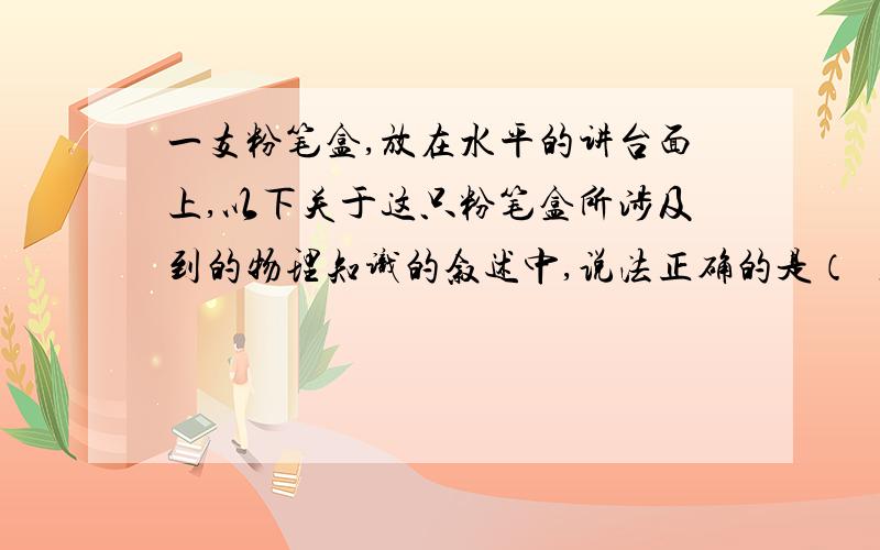 一支粉笔盒,放在水平的讲台面上,以下关于这只粉笔盒所涉及到的物理知识的叙述中,说法正确的是（ ）1 它所受到的合力为02 它不能自动地沿桌面滑动是以为他受到摩擦力