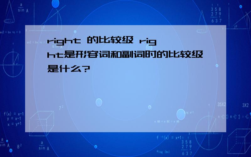 right 的比较级 right是形容词和副词时的比较级是什么?