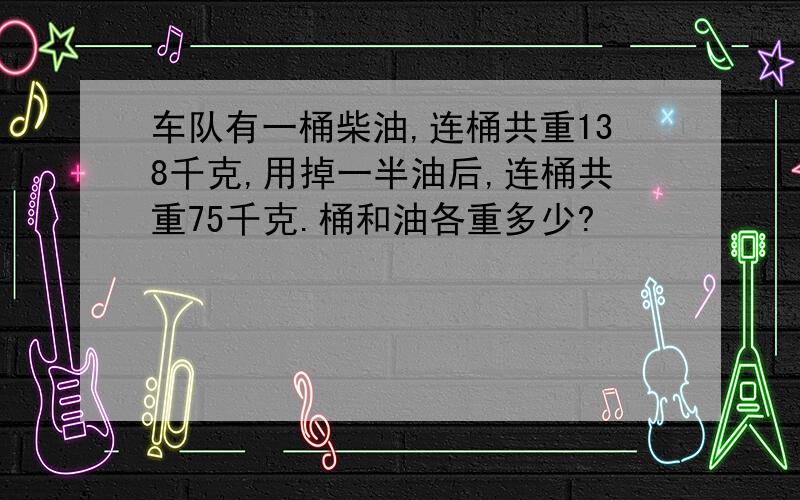 车队有一桶柴油,连桶共重138千克,用掉一半油后,连桶共重75千克.桶和油各重多少?