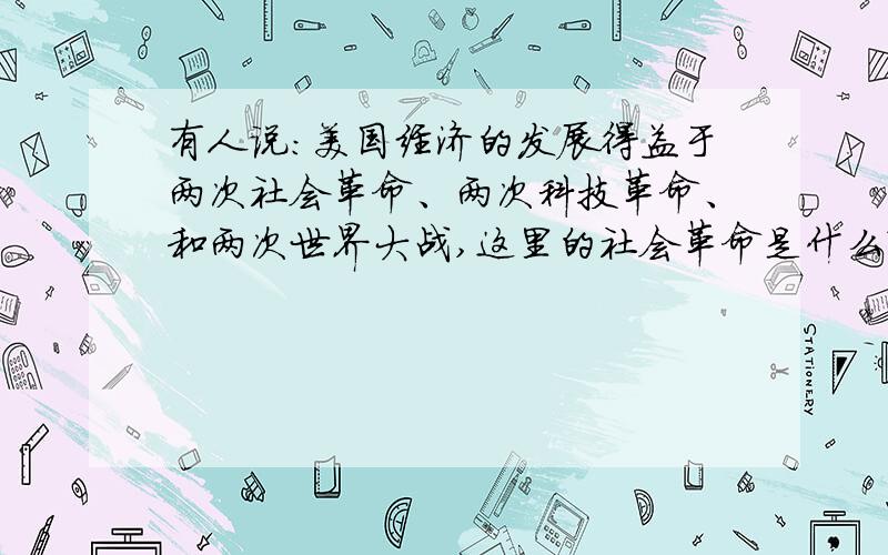 有人说：美国经济的发展得益于两次社会革命、两次科技革命、和两次世界大战,这里的社会革命是什么?