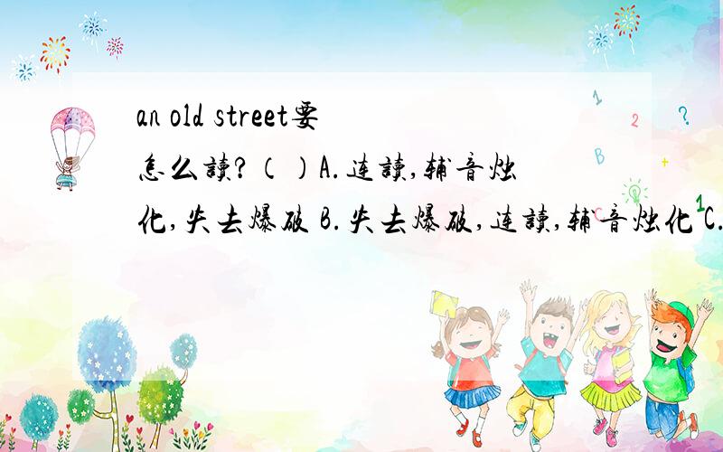 an old street要怎么读?（）A.连读,辅音烛化,失去爆破 B.失去爆破,连读,辅音烛化 C.连读,失去爆破,辅音烛化