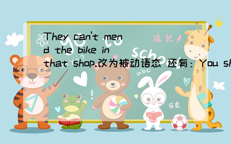 They can't mend the bike in that shop.改为被动语态 还有：You should take good care of hei baby.You may take it back home.May Ilook after the baby at home?You can dig a hole in the earth.All student must reat this book.