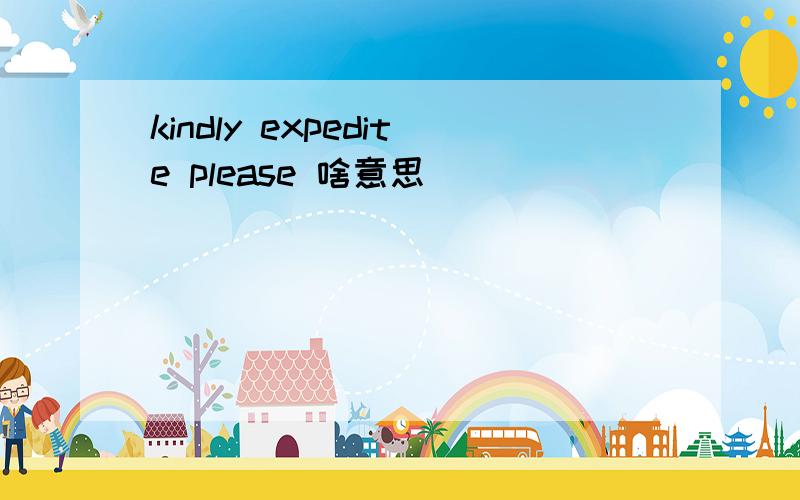 kindly expedite please 啥意思