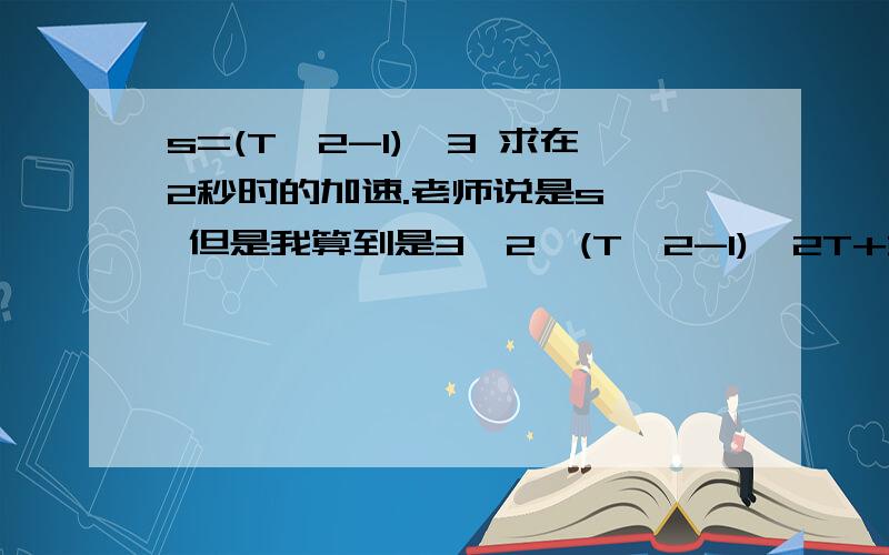 s=(T^2-1)^3 求在2秒时的加速.老师说是s'' 但是我算到是3*2*(T^2-1)*2T+3(T^2-1)^2*2 答案说是342..