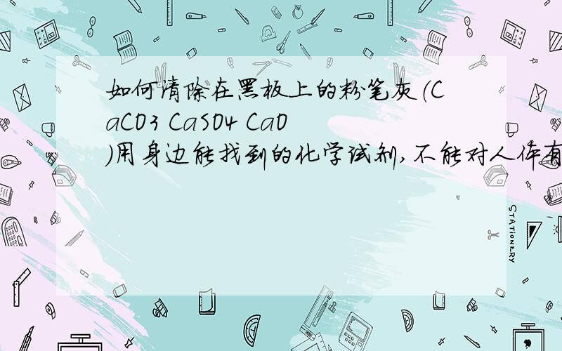 如何清除在黑板上的粉笔灰（CaCO3 CaSO4 CaO）用身边能找到的化学试剂,不能对人体有害和黑板毁坏,用物理方法消除也可以