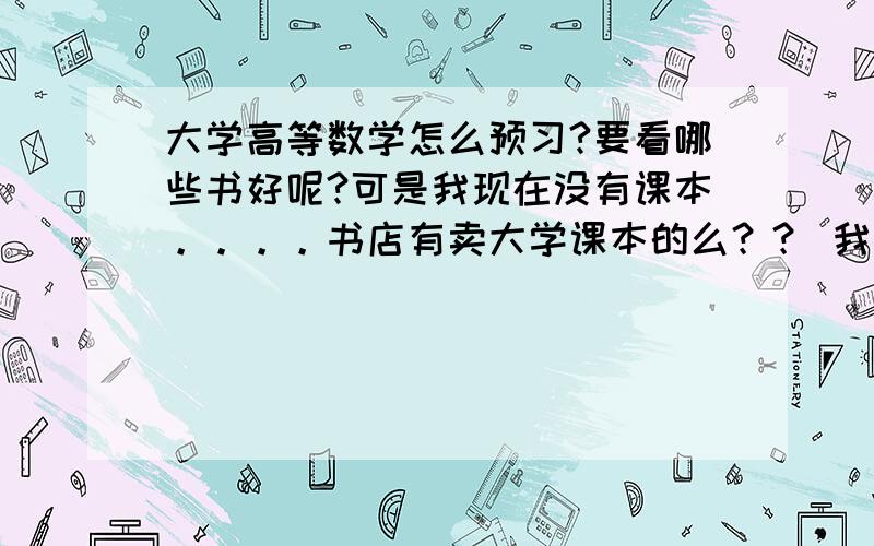 大学高等数学怎么预习?要看哪些书好呢?可是我现在没有课本。。。。书店有卖大学课本的么？？ 我是理科生。。