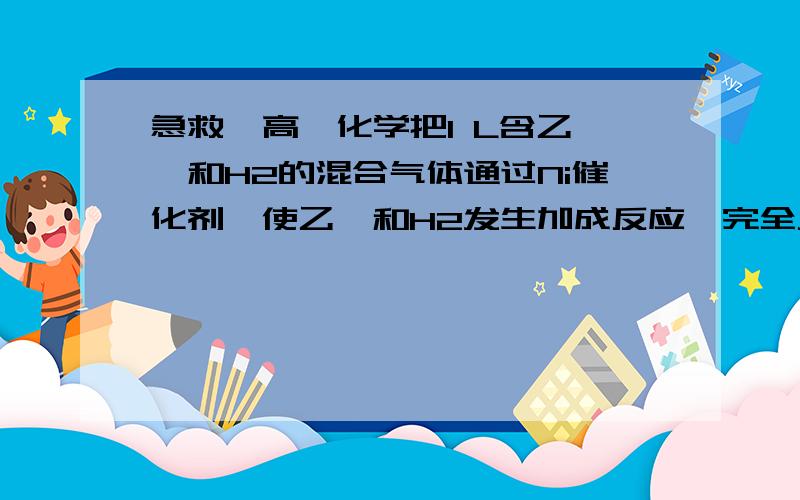 急救  高一化学把1 L含乙烯和H2的混合气体通过Ni催化剂,使乙烯和H2发生加成反应,完全反应后,气体体积变为Y L （气体体积在同温同压下测定）.若乙烯在1 L混合气体中体积分数为x% ,则x和y的关