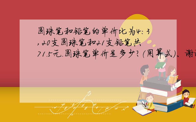 圆珠笔和铅笔的单价比为4:3,20支圆珠笔和21支铅笔共71.5元.圆珠笔单价是多少?（用算式）、谢谢