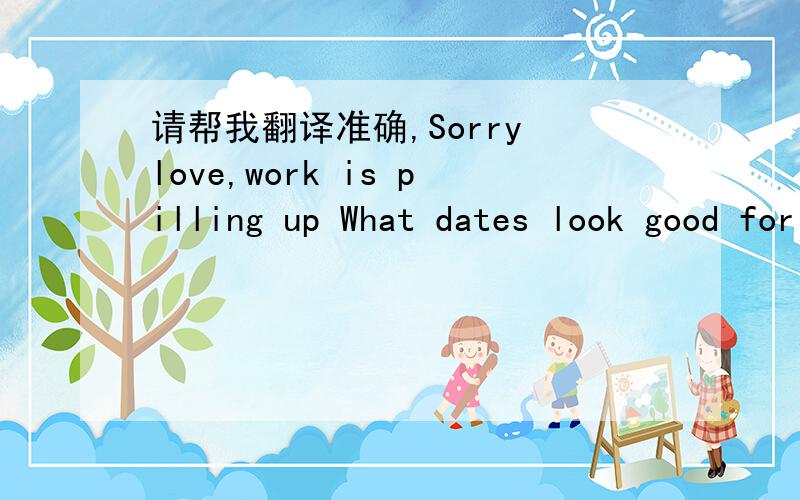 请帮我翻译准确,Sorry love,work is pilling up What dates look good for you?Best,Bryan