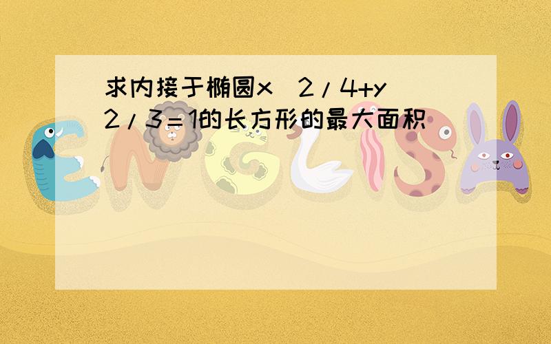 求内接于椭圆x^2/4+y^2/3＝1的长方形的最大面积