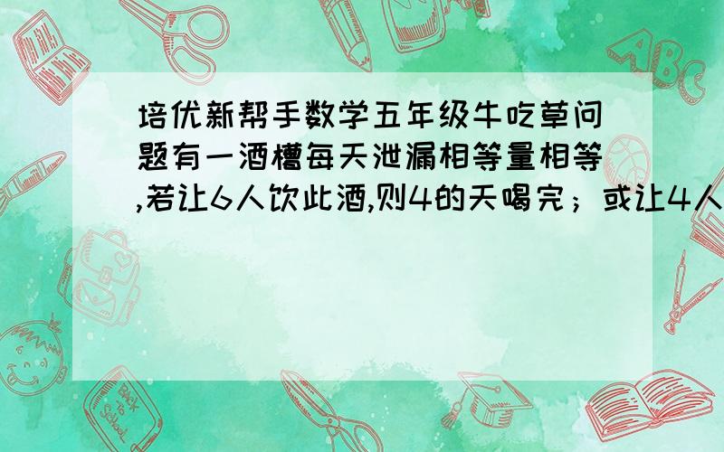 培优新帮手数学五年级牛吃草问题有一酒槽每天泄漏相等量相等,若让6人饮此酒,则4的天喝完；或让4人饮此酒,则5天喝完.每人的饮酒量相同,问若无人喝酒,酒槽中的酒几天漏完?